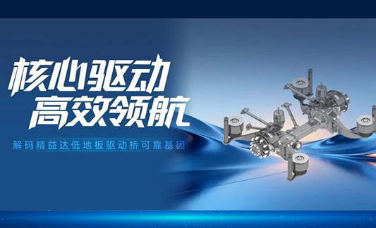 核心驱动 高效领航丨解码精益达低地板驱动桥可靠基因